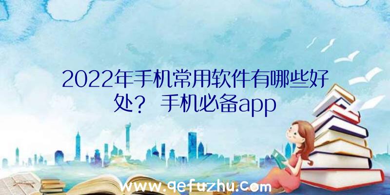 2022年手机常用软件有哪些好处？